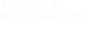 填寫(xiě)以下信息，我們會(huì)在第一時(shí)間聯(lián)系您！